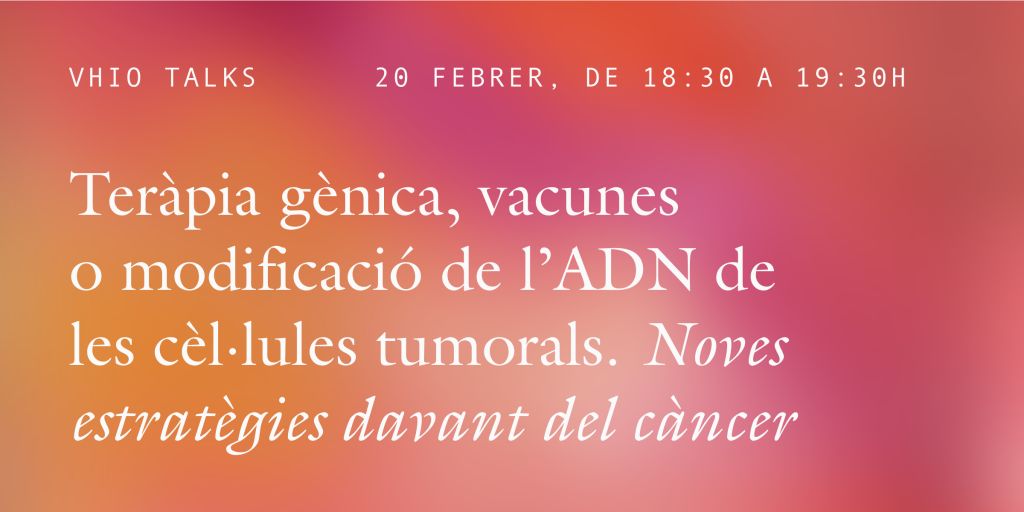 VHIO TALKS | Teràpia gènica, vacunes o modificació de l’ADN de les cèl·lules tumorals. Noves estratègies davant del càncer