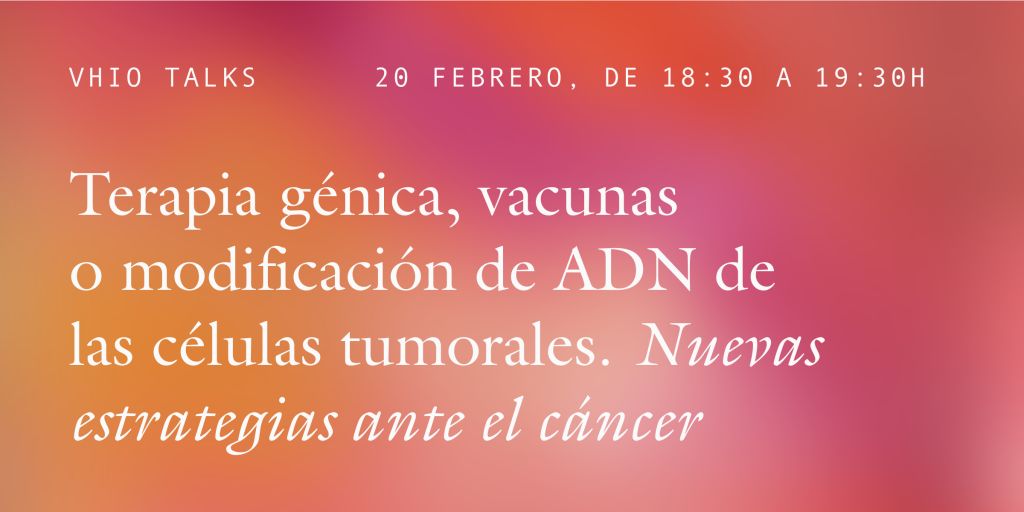 VHIO TALKS | Terapia génica, vacunas o modificación de ADN de las células tumorales. Nuevas estrategias ante el cáncer